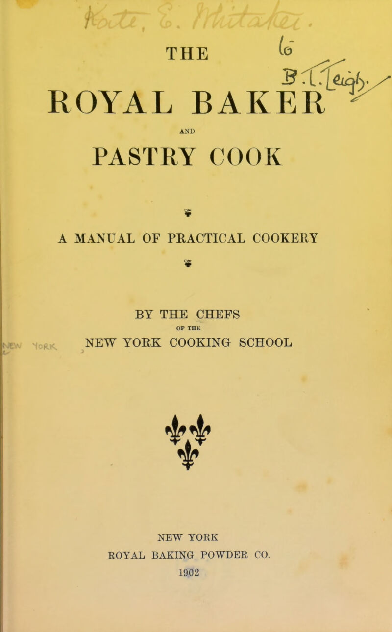 THE / ROYAL to BAKER AND PASTRY COOK 4 A MANUAL OF PRACTICAL COOKERY 4 BY THE CHEFS OF THE NEW YORK COOKINO SCHOOL NEW YORK ROYAL BAKING POWDER CO. 1902