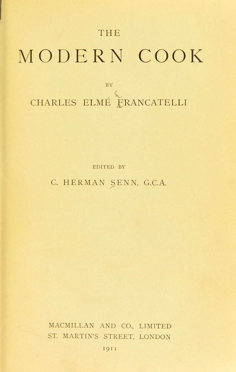 THE MODERN COOK BY CHARLES ELME FRANCATELLI EDITED BY C. HERMAN SENN, G.CA. MACMILLAN AND CO., LIMITED ST. MARTIN’S STREET, LONDON 191 i