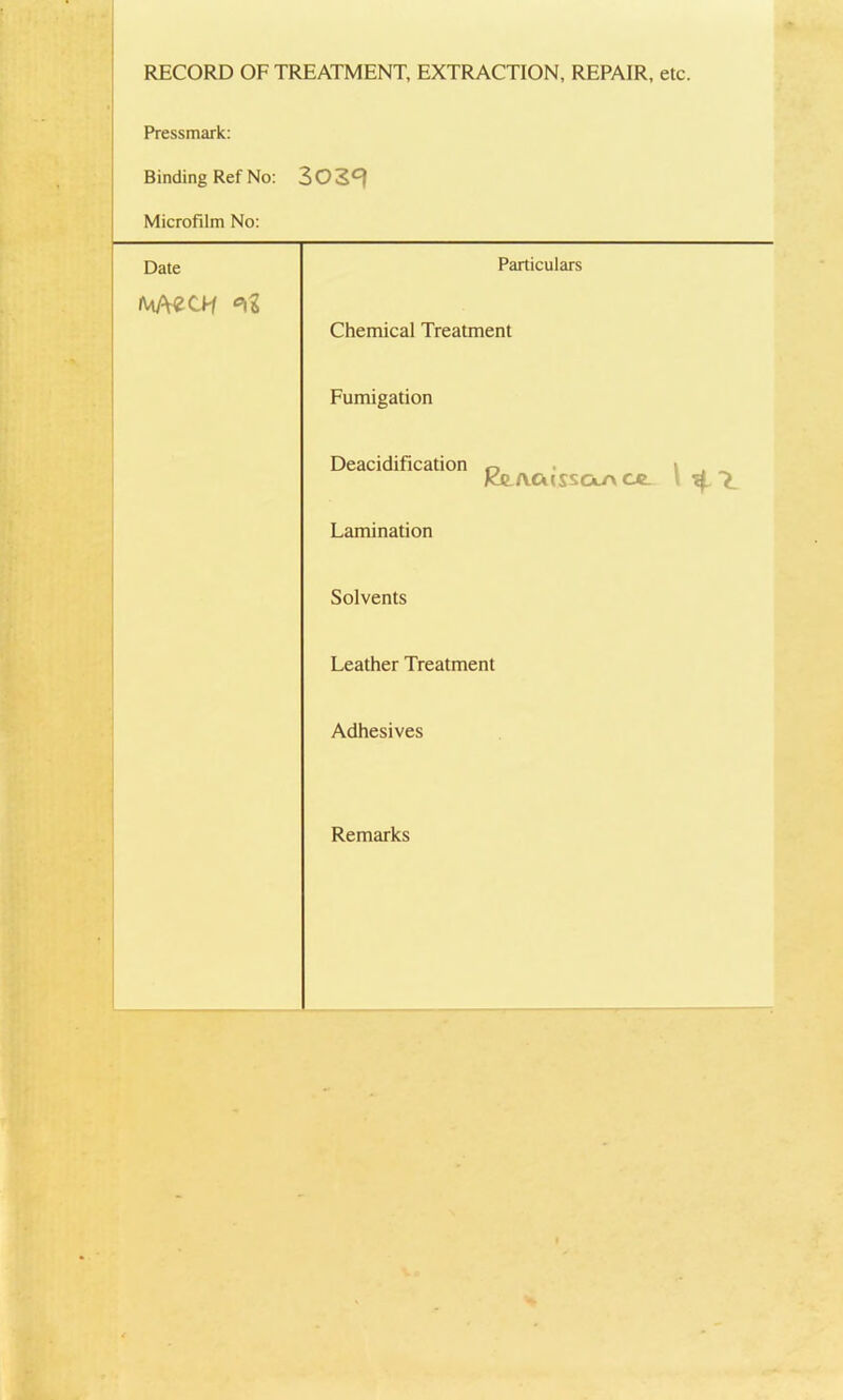 RECORD OF TREATMENT, EXTRACTION, REPAIR, etc. Pressmark: Binding Ref No: 5029 Microfilm No: Date Particulars Chemical Treatment Fumigation Deacidification 0 JotACusstXACe. Lamination Solvents Leather Treatment Adhesives Remarks