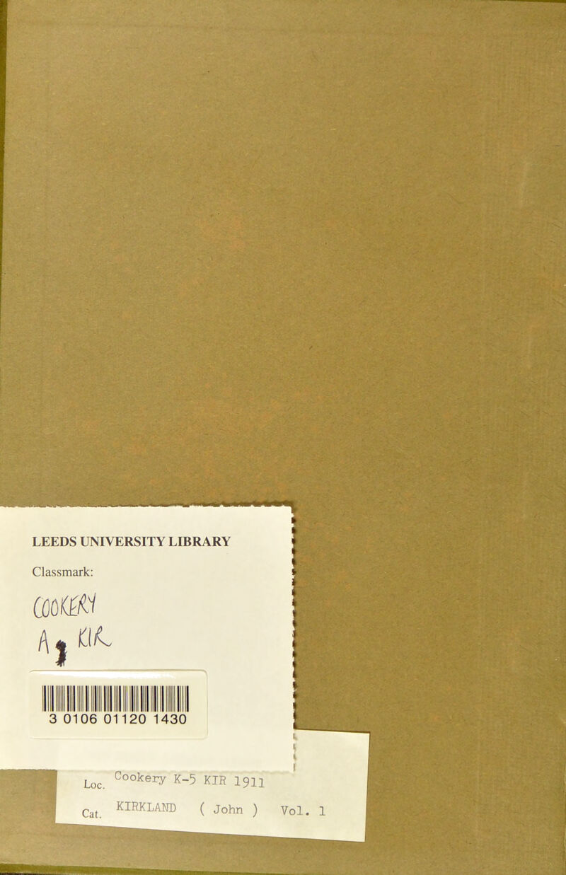 LEEDS UNIVERSITY LIBRARY Classmark: G)O(0W /\| tt/L * i Loc. Cookery K-5 KIR 1911 Cat KIRKLA1® ( John ) Vol. 1