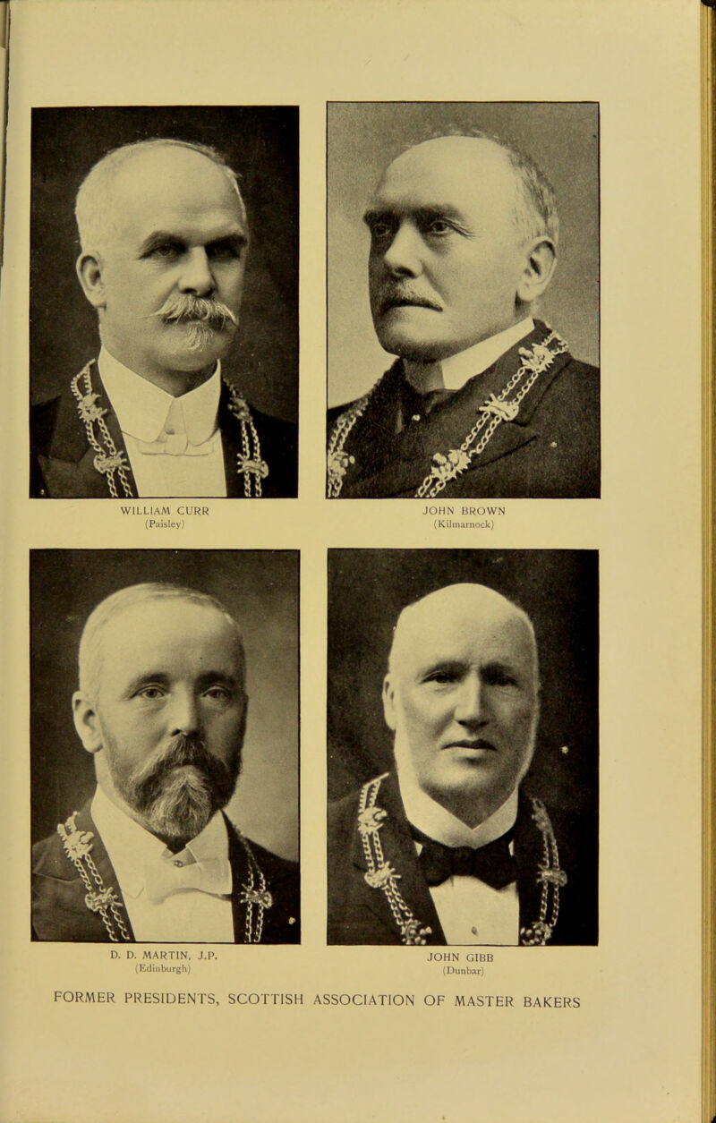 WILLIAM CURR (Paisley) D. D. MARTIN, J.P. (Edinburgh) JOHN GIBB (Dunbar) JOHN BROWN (Kilmarnock) FORMER PRESIDENTS, SCOTTISH ASSOCIATION OF MASTER BAKERS