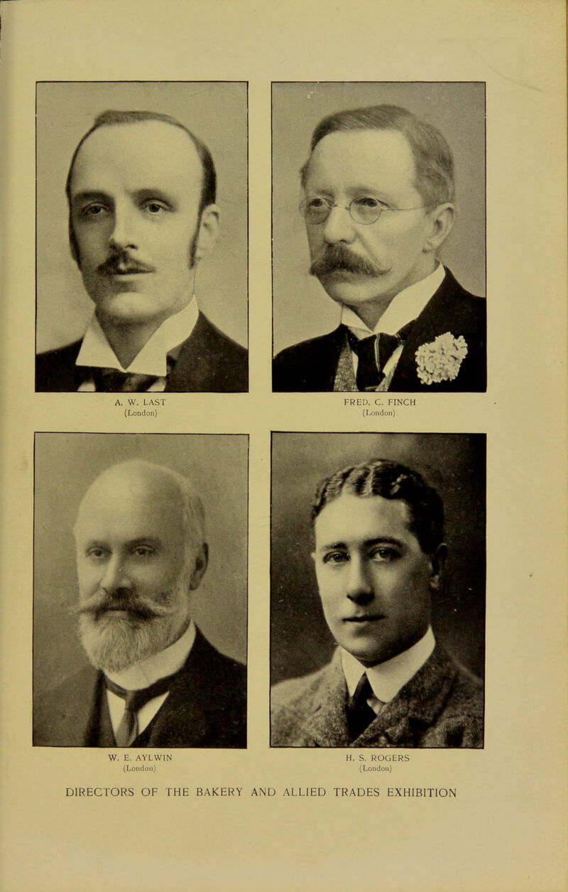 I A. W. LAST (London) a FRED. C. FINCH (London) W. E. AYLWIN (London) H. S. ROGERS (London) DIRECTORS OF THE BAKERY AND ALLIED TRADES EXHIBITION