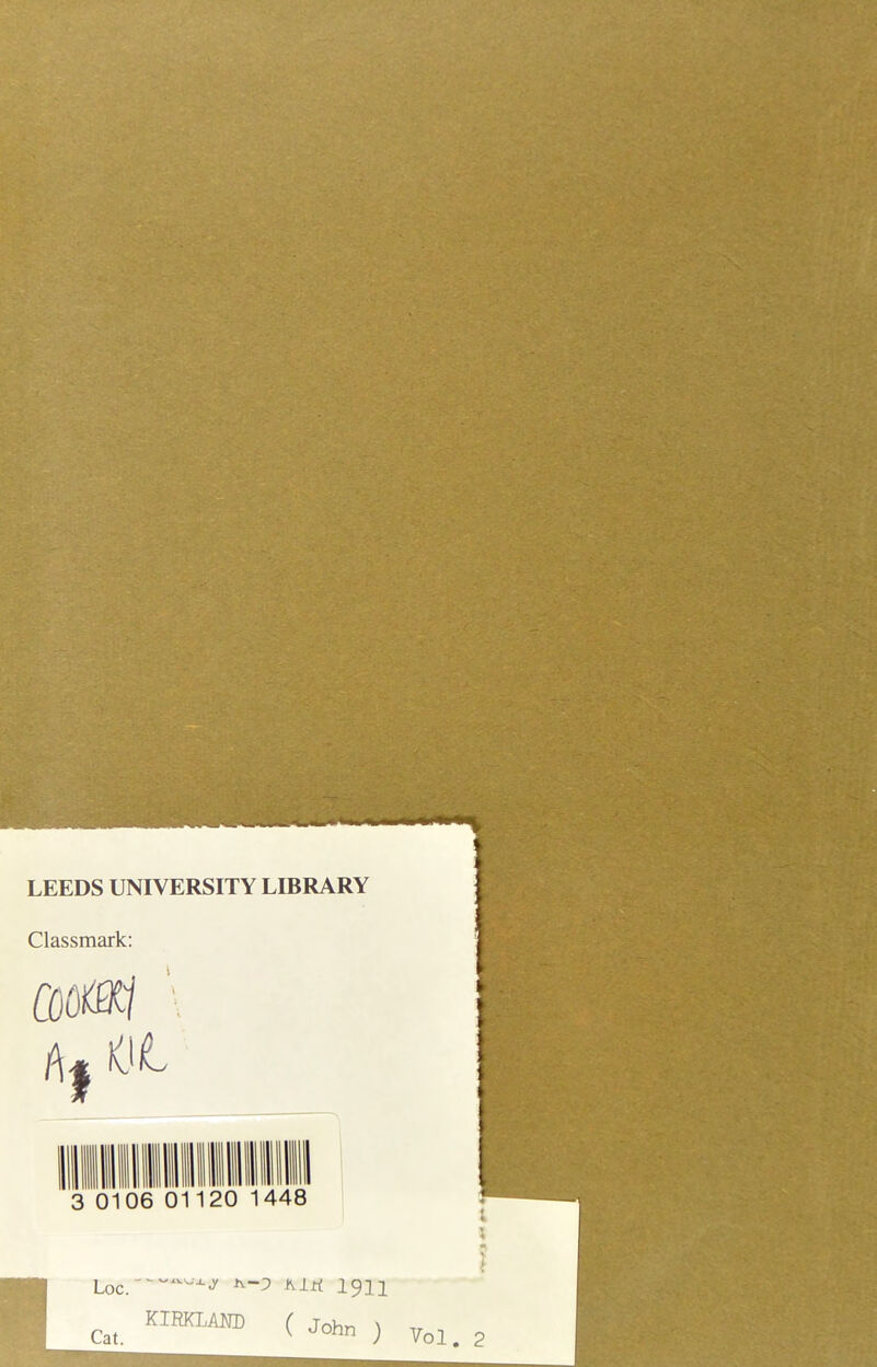 LEEDS UNIVERSITY LIBRARY Classmark: C0(M1 ' 06 01120 448 « I \ n \ i KIBKLANB ( John ) Cat. Vol. 2
