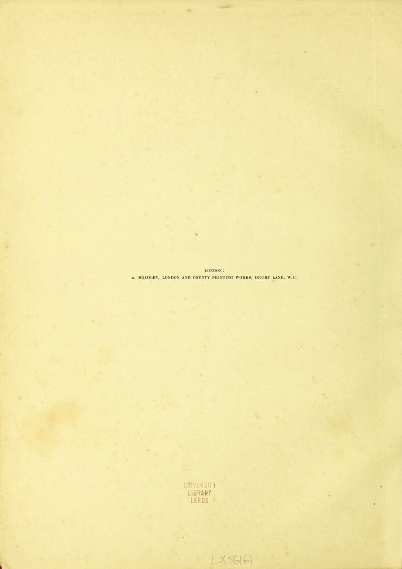 LONDON: A. BRADLEY, LONDON AND COUNTY PRINTING WORKS, DRURY LANE, W.C. UNIVERSITY LIBRARY LEEDS