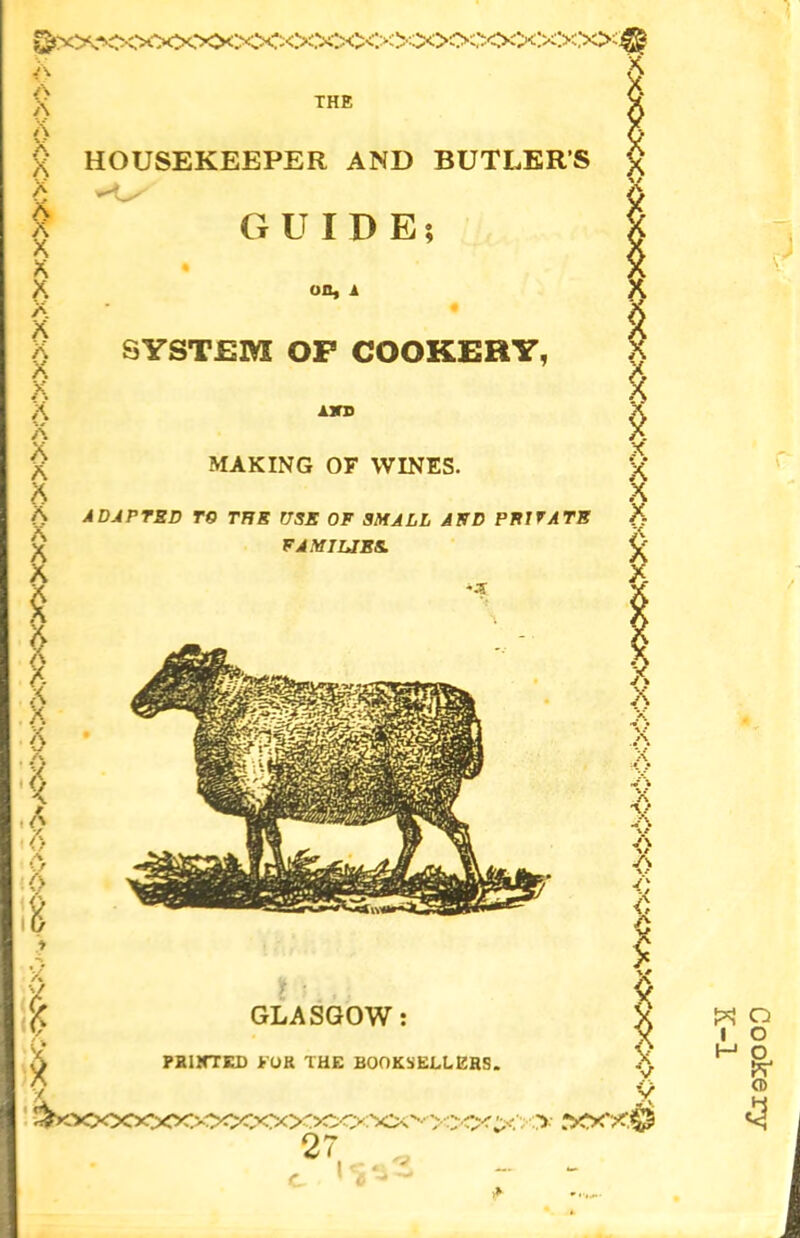 THE HOUSEKEEPER AND BUTLER’S GUIDE; on, a SYSTEM OP COOKERY, AVS MAKING OF WINES. ADAPTED TO TER USE OF SMALL AND PRIVATE FAMILIES. *JC j[ ; , . GLASGOW: PRINTED >OR THE BOOKSELLERS.