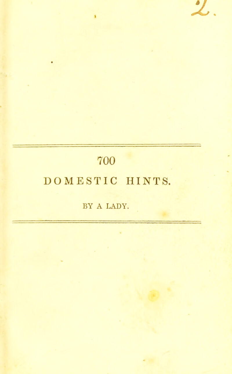 700 DOMESTIC HINTS. BY A LADY.