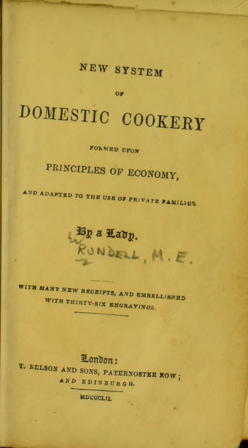 new system OF DOMESTIC COOKERY rOfcMKD UPON PRINCIPLES of economy ■*XD ADAPTED TO THE USE OF PRiPATEPAMILla* a £a&£. THIRTy.8fx eN0„av1Wos HLon&ort: T- AND sons, PATERN03TKB ROlV ■ and EDINBURGH. KDCOCUt