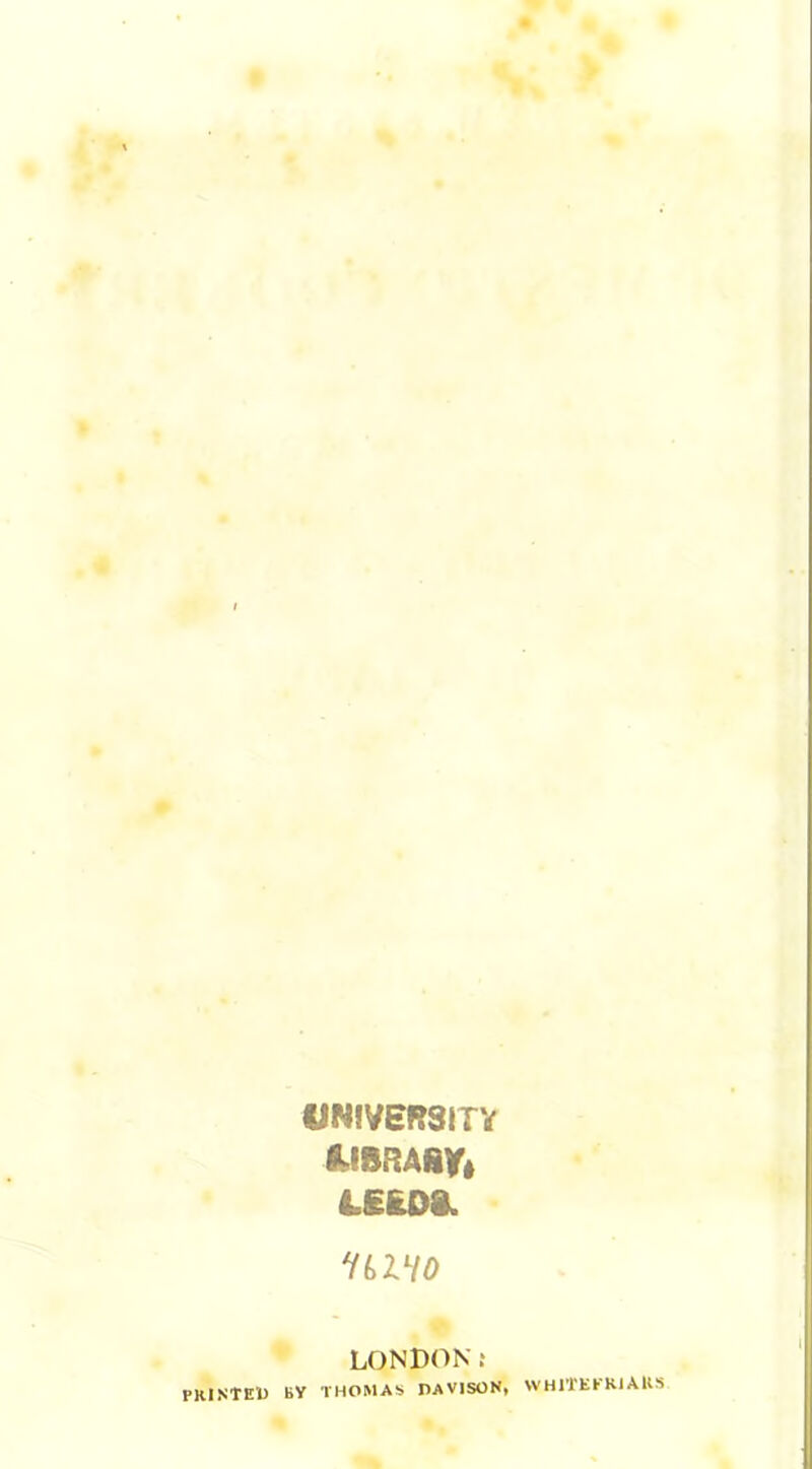 UNIVERSITY fcSRAfift LEEDS. uilio LONDON: PRINTED BV THOMAS DAVISON, WHlTEtRiARS