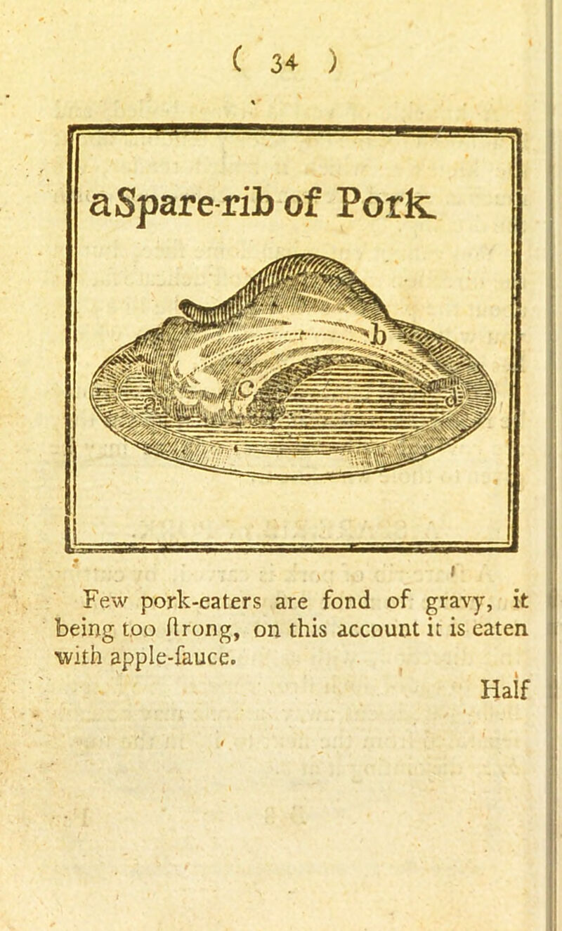 Few pork-eaters are fond of gravy, it being too flrong, on this account it is eaten with apple-fauce. Half