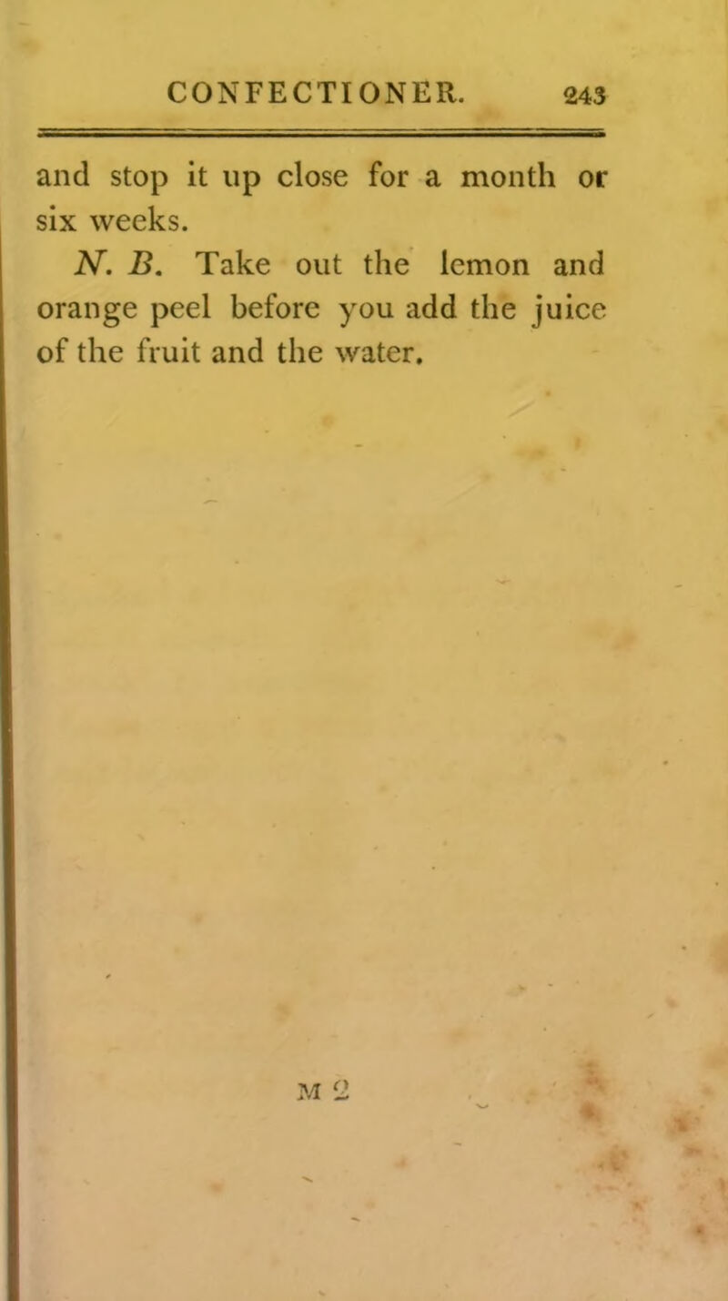 and stop it up close for a month or six weeks. N. B. Take out the lemon and orange peel before you add the juice of the fruit and the water. M il