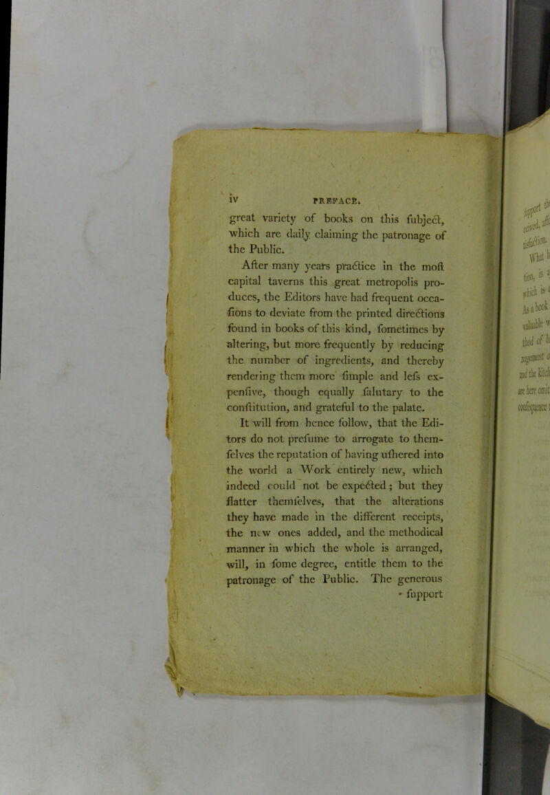 I I V iV PRRPACfiv great variety of books on this fubject, which are daily claiming the patronage of the Public. After many years pradtice in the mofl capital taverns this great metropolis pro- duces, the Editors have had frequent occa- iions to deviate from the printed directions found in books of this kind, fometimes by altering, but more frequently by reducing the number of ingredients, and thereby rendering them more' fimple and lefs ex- penfive, though equally falutary to the conftitution, and gi-ateful to the palate. It will from hence follow, that the Edi- • * tors do not prefume to arrogate to them- felves the reputation of having ufhered into the world a Work entirely new, which indeed could not be expeCled; but they flatter themfelves, that the alterations they have made in the different receipts, the new ones added, and the methodical manner in which the whole is arranged, will, in fome degree, entitle them to the patronage of the Public. The generous • fupport
