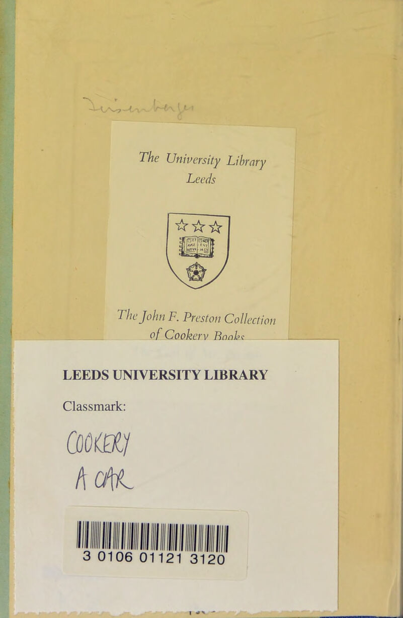 bn The University Library Leeds ☆ ☆☆ The John F. Preston Collection of Cookery Bonbc LEEDS UNIVERSITY LIBRARY Classmark: Cdo&j AaK 3 0106 0112 20 I «i* 