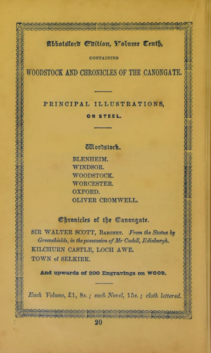 &5fcot3fortx CFUtttotr, Volume CTent^, CONTAINING WOODSTOCK AND CHRONICLES OF THE CANONGATE. PRINCIPAL ILLUSTRATIONS, ON STEEL. SSHIoo^totfe. BLENHEIM. WINDSOR. WOODSTOCK. WORCESTER. OXFORD. OLIVER CROMWELL. ©Ijronfdfg of t!)e ©anomgate. SIR WALTER SCOTT, Baeonet. From the Statue by Greenshields, in the possession of Mr CadeR, Edinburgh. U KILCHURN CASTLE, LOCH AWE. p TOWN of SELKIRK. And upwards of 200 Engravings on WOOD.