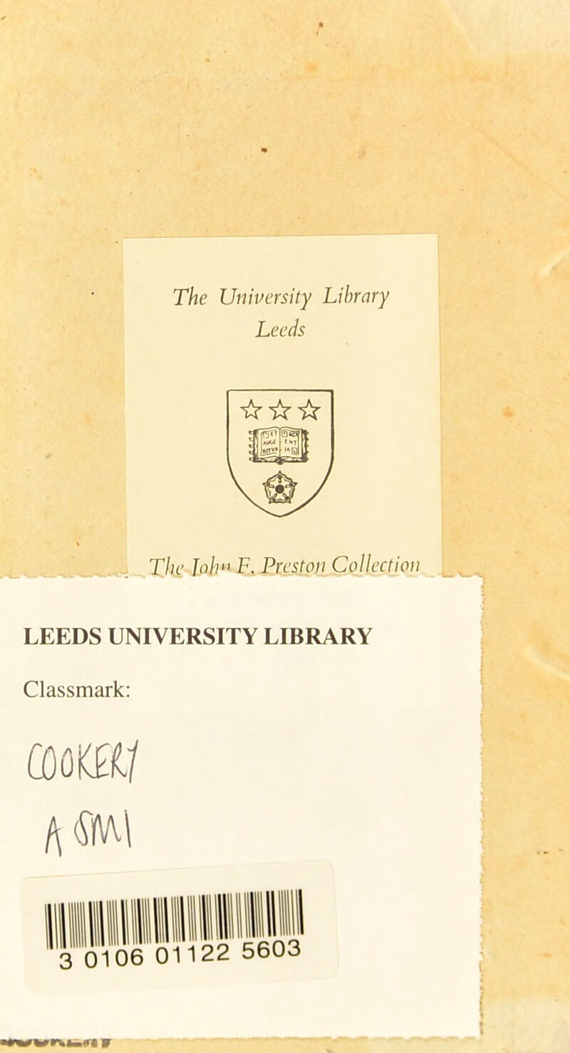 The University Library Leeds The John F. Preston Collection LEEDS UNIVERSITY LIBRARY Classmark: 09 OK0t/ 3 0106 01122 5603 W