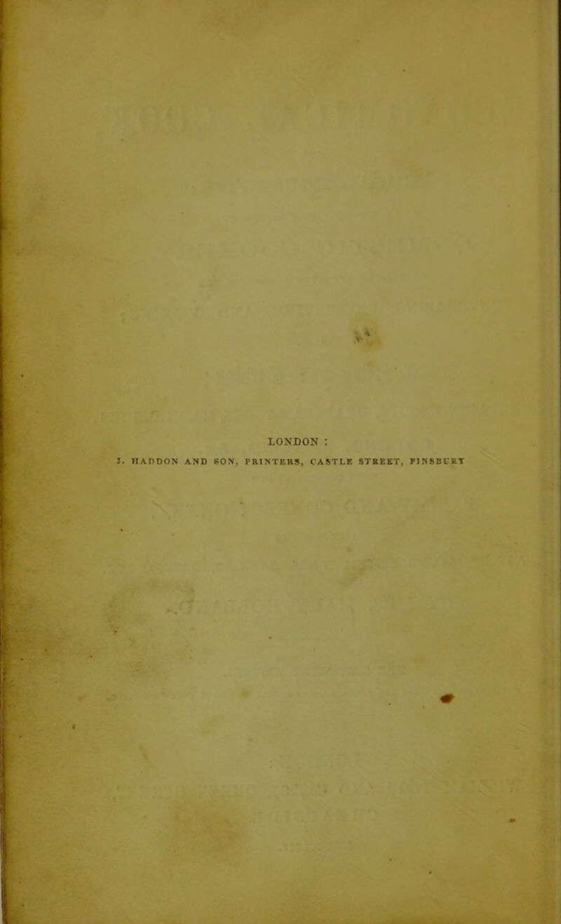 LONDON : ?. HADDON AND SON, PRINTERS, CASTLE STREET, FINSBURY
