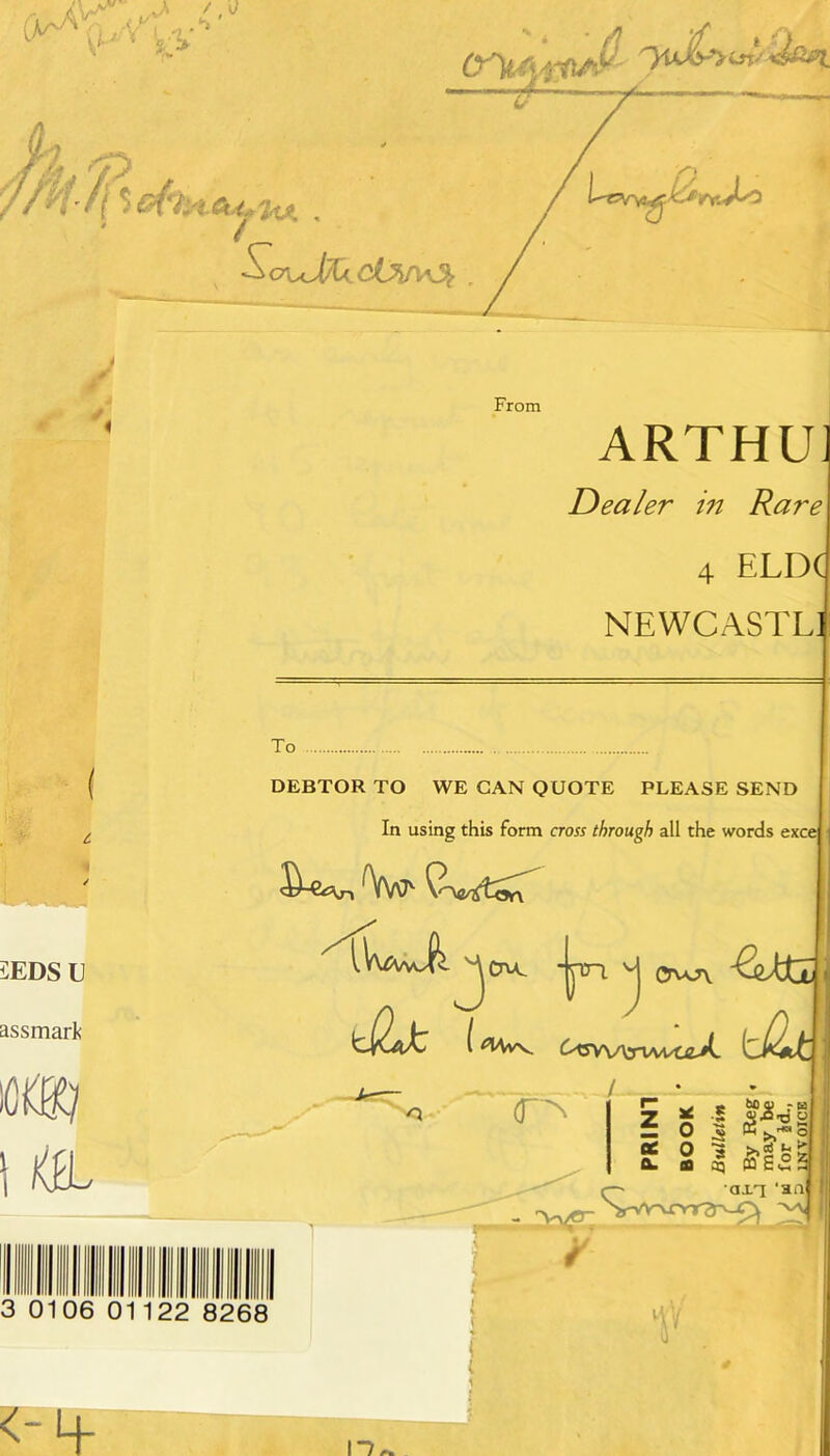 From ARTHUJ Dealer in Rare 4 ELD( NEWCASTLI To DEBTOR TO WE CAN QUOTE PLEASE SEND In using this form cross through all the words exce 5EDSU assmarlc tiZd: m\ 1 la Cr\o\ I U2u: (T'^ tc a. a O o a » tiov -u •5 S-o-dw S *>.'*'o aq PQ S<ii = 3 0106 01122 8268 <-l+ ^ axT an ¥