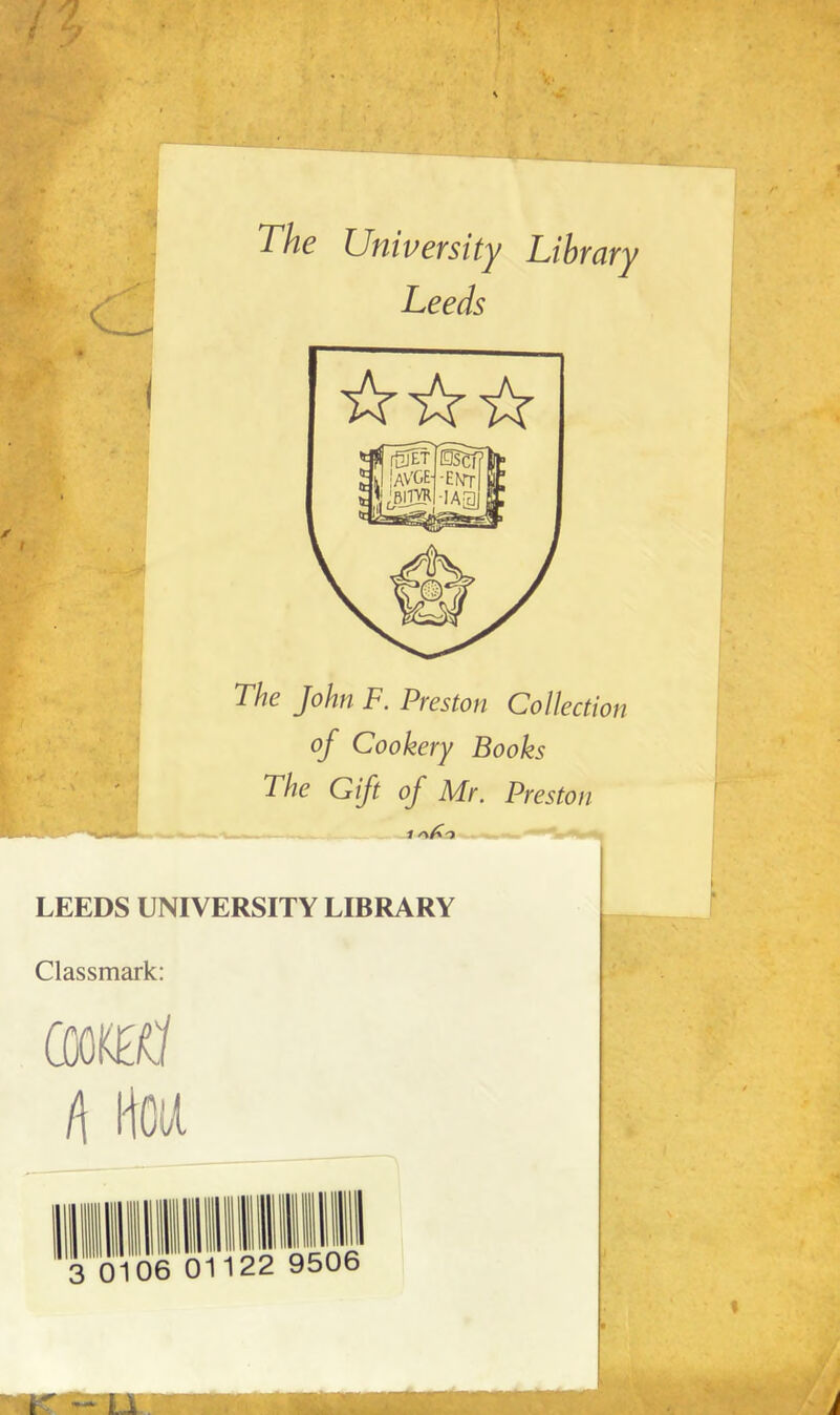 The University Library Leeds The John F. Preston Collection of Cookery Books The Gift of Mr. Preston — 1 LEEDS UNIVERSITY LIBRARY Classmark: ffiOKO/ h Hftl 3 0 06 011 22 9506 Li