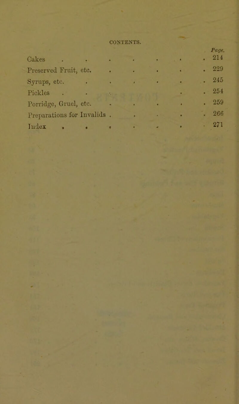 CONTENTS. Cakes Preserved Fruit, etc. Syrups, etc. Pickles Porridge, Gruel, etc. Preparations for Invalids . Index > • t Page. . 214 . 229 . 245 . 254 . 259 , 266 . 271