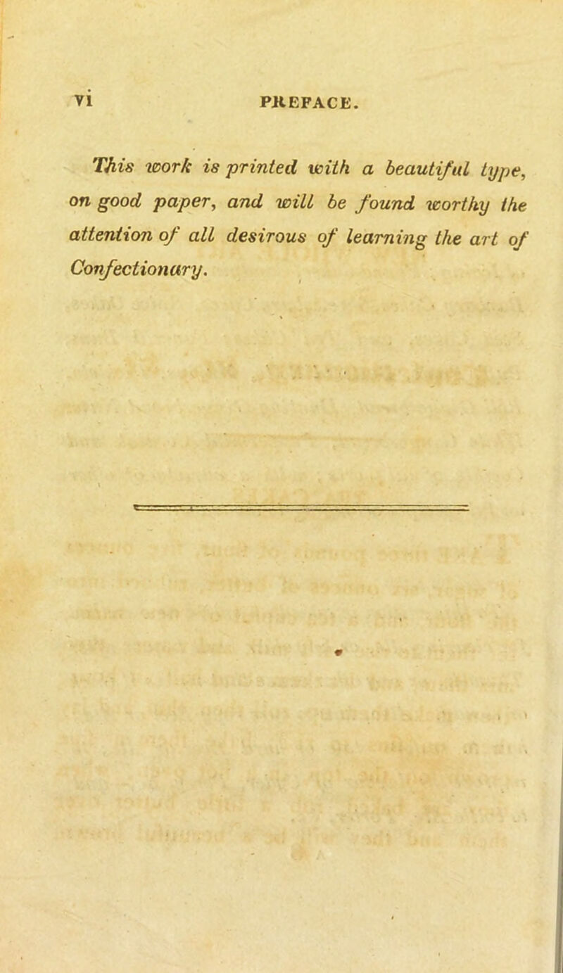 This work is printed with a beautiful type, on good paper, and will be found worthy the attention of all desirous of learning the art of Confectionary. 9