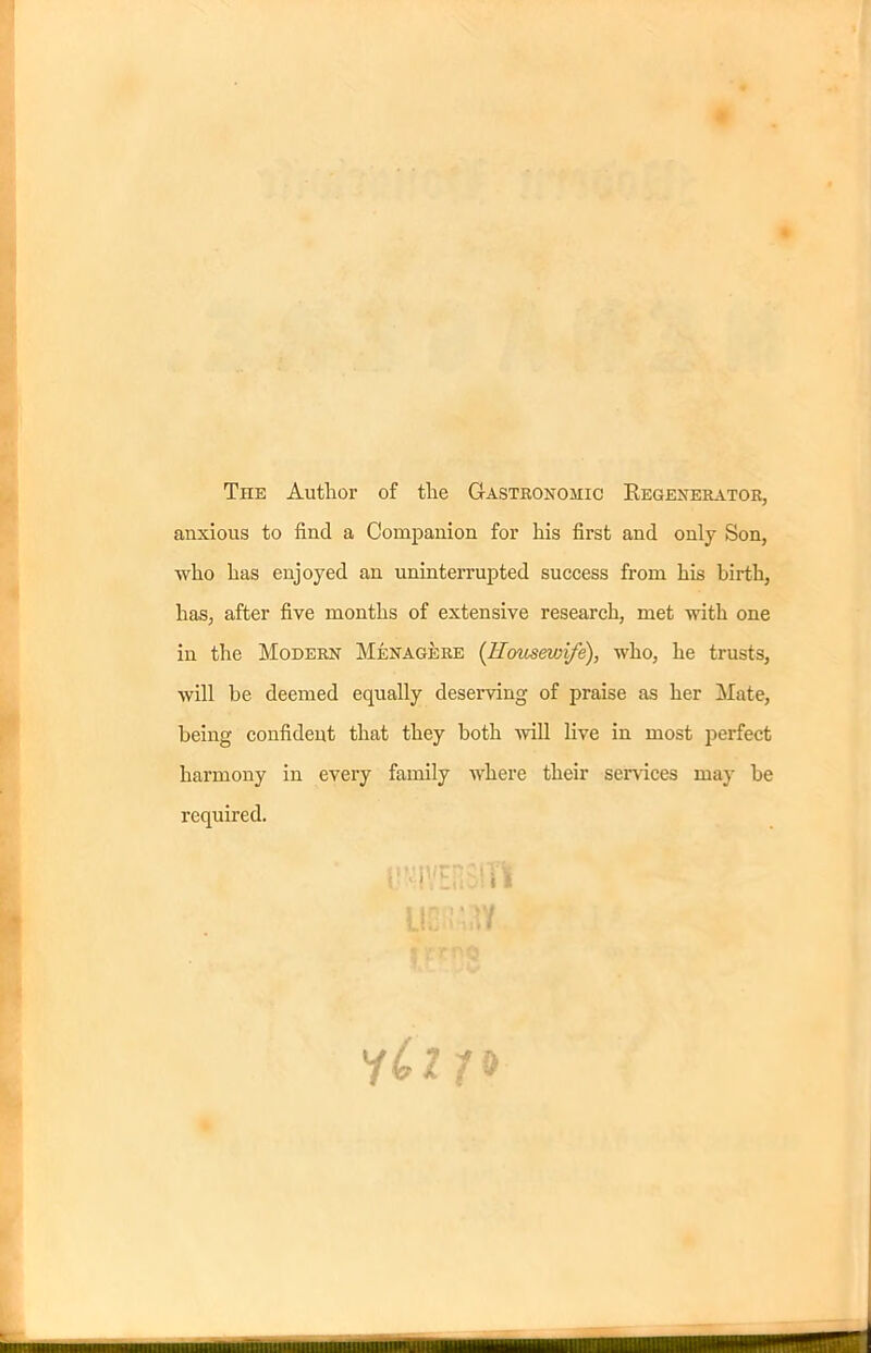 The Author of the Gastronomic Regenerator, anxious to find a Companion for his first and only Son, who has enjoyed an uninterrupted success from his birth, has, after five months of extensive research, met with one in the Modern Menagere (Housewife), who, he trusts, will be deemed equally deserving of praise as her Mate, being confident that they both will live in most perfect harmony in every family where their services may be required.