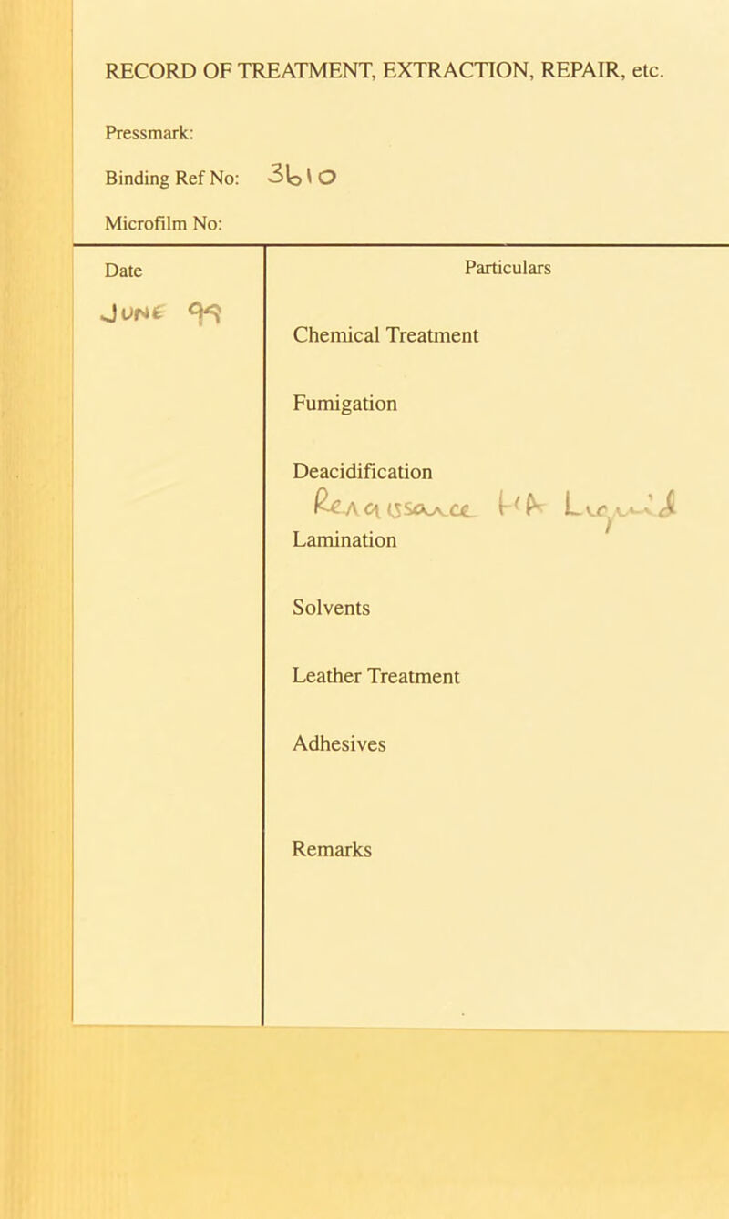 RECORD OF TREATMENT, EXTRACTION, REPAIR, etc. Pressmark: Binding Ref No: 3t>' o Microfilm No: Date Particulars JUNte ^ Chemical Treatment Fumigation Deacidification &-A C\ ISSCK^CC Lu1 Lamination Solvents Leather Treatment Adhesives Remarks