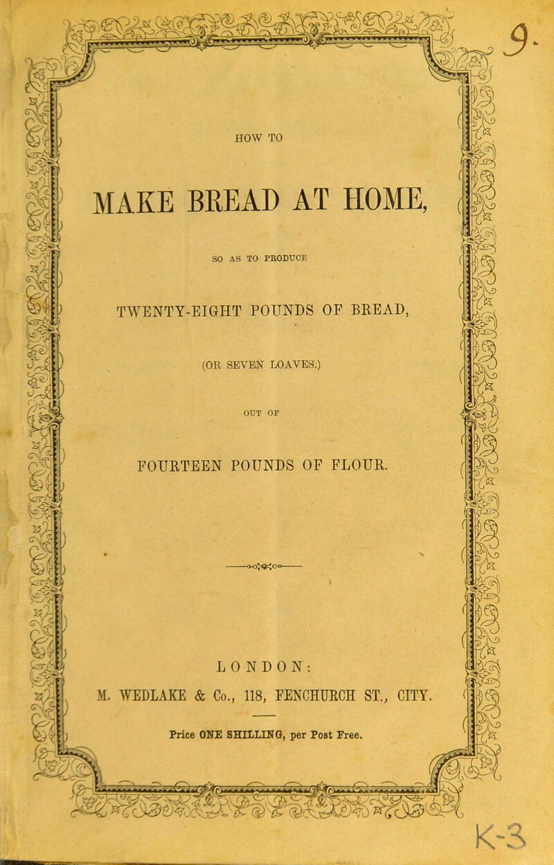 HOW TO MAKE BREAD AT HOME, so AS TO PBODXJCE TWENTY-EIGHT POUNDS OF BREAD (OR SEVEN LOAVES.) FOURTEEN POUNDS OF FLOUR, M. WEDLAKE & Co Price ONE SHILLING, per Post Free,