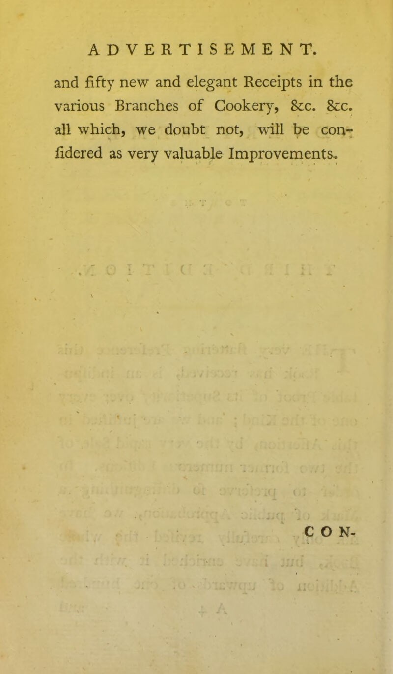 and fifty new and elegant Receipts in the various Branches of Cookery, &c. See. all which, we doubt not, will be con- fidered as very valuable Improvenients. CON-