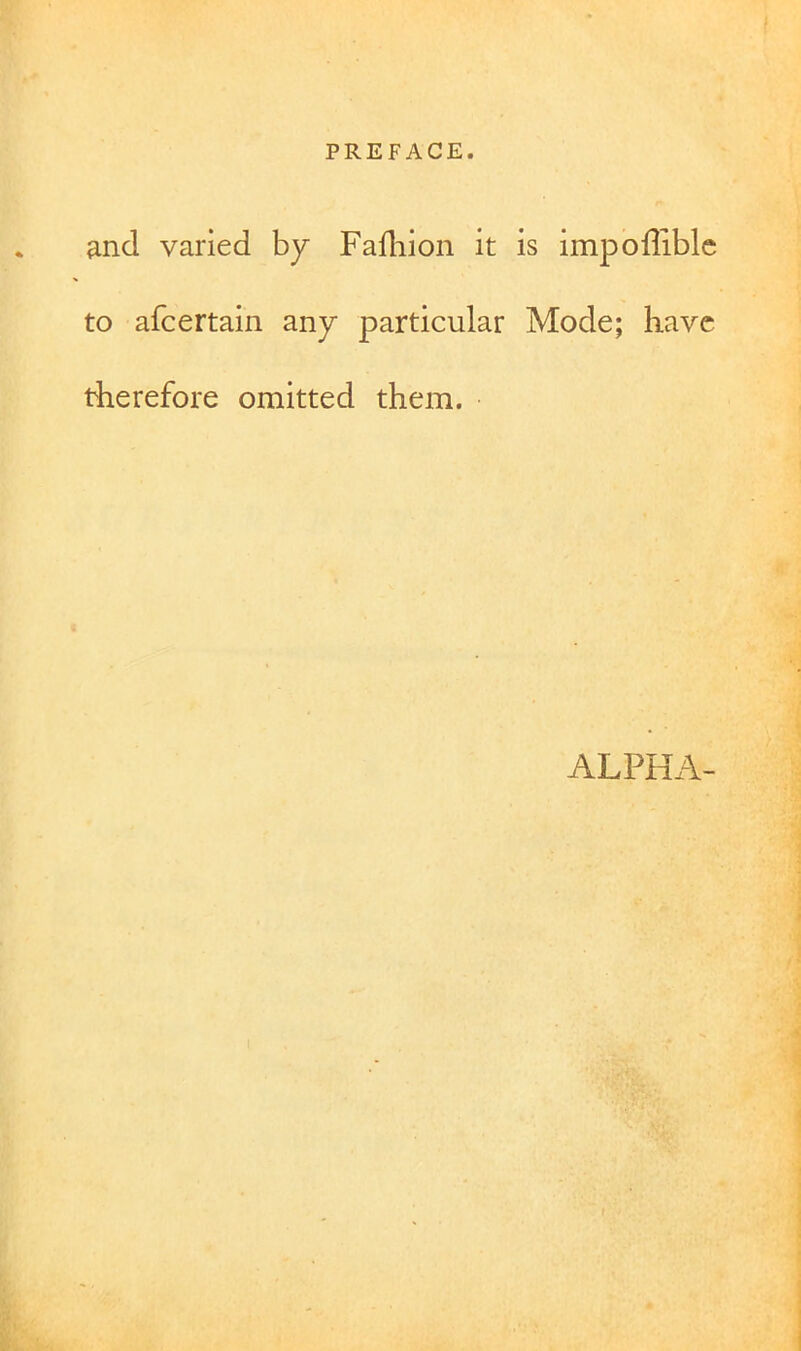 and varied by Fafliion it is impoffiblc to afcertain any particular Mode; have therefore omitted them. ALPHA-