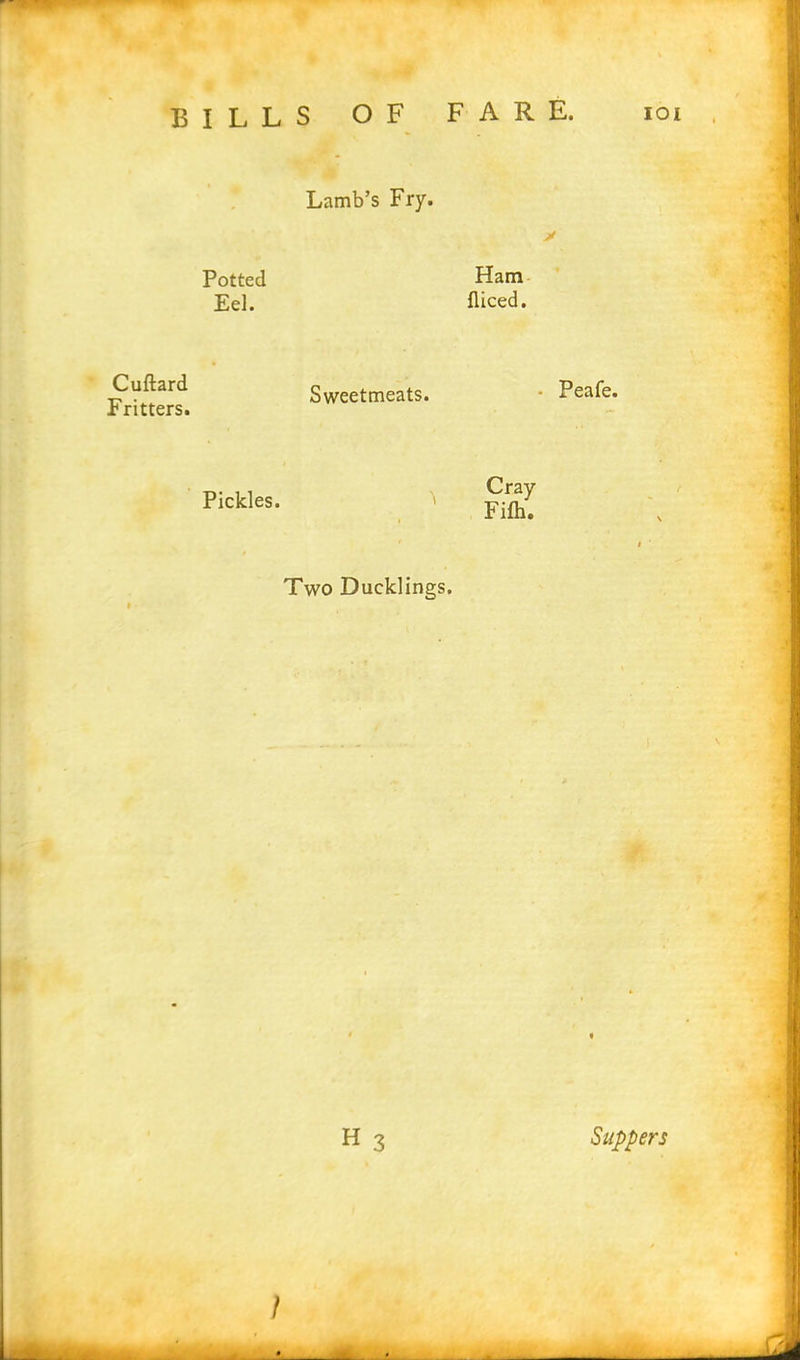 Lamb’s Fry. y Potted Ham Eel. diced. Cuftard Fritters. Sweetmeats. Peafe. Pickles. Cray Fifh. Two Ducklings.