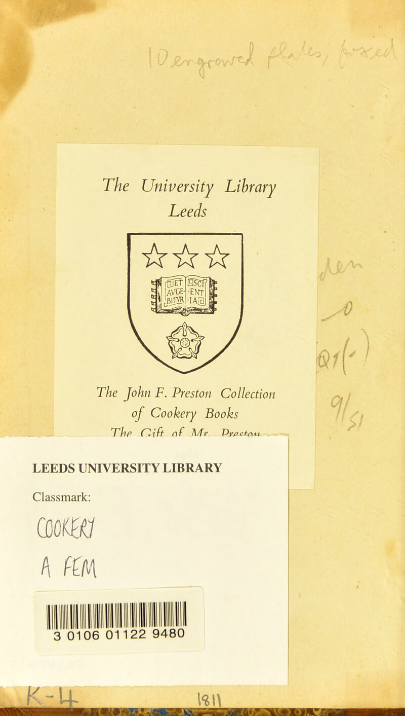 The University Library Leeds The John F. Preston Collection of Cookery Books Thp Cift nf A/f*• Vypctnu LEEDS UNIVERSITY LIBRARY Classmark: os mi a fm 01 06 01122 9480