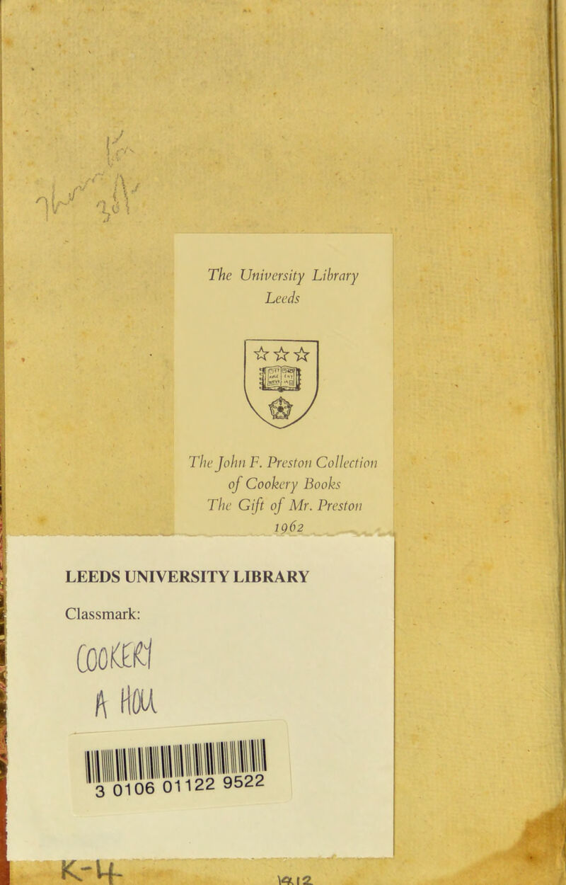The University Library Leeds The John F. Preston Collection of Cookery Books The Gift of Mr. Preston 1962 LEEDS UNIVERSITY LIBRARY Classmark: A Him
