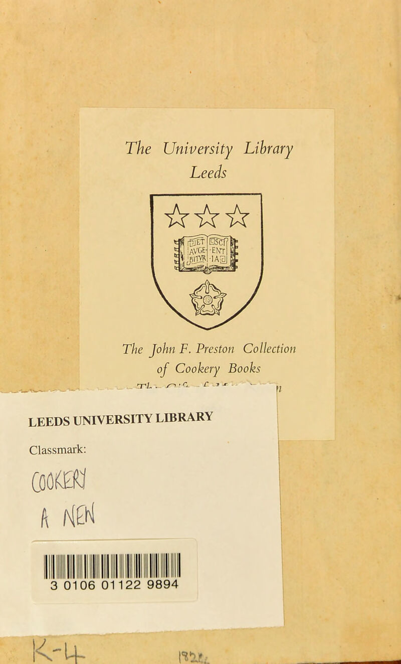 y ' * r i*Vr * > , - *■■ t The University Library Leeds The John F. Preston Collection of Cookery Books . i_ nrL . -Ol c y r > LEEDS UNIVERSITY LIBRARY Classmark: Cooi(£i5:i 0106 1122 9894 K'Ul