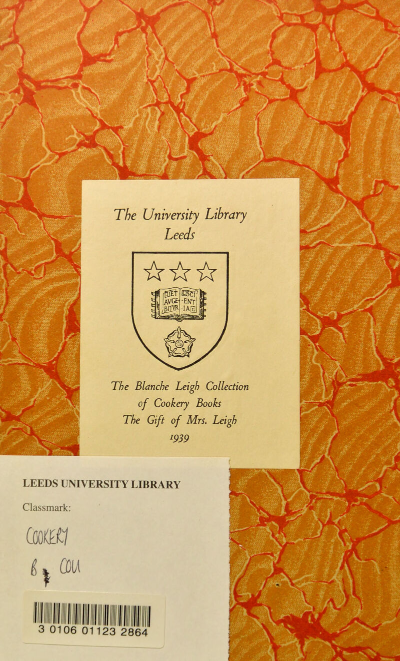 3 0106 01123 2864 CûO K£i1 u au LEEDS UNIVERSITY LIBRARY Classmark: The Unirersity Library Leeds The Blanche Leigh Collection of Cookery Books The Gift of Mrs. Leigh *939