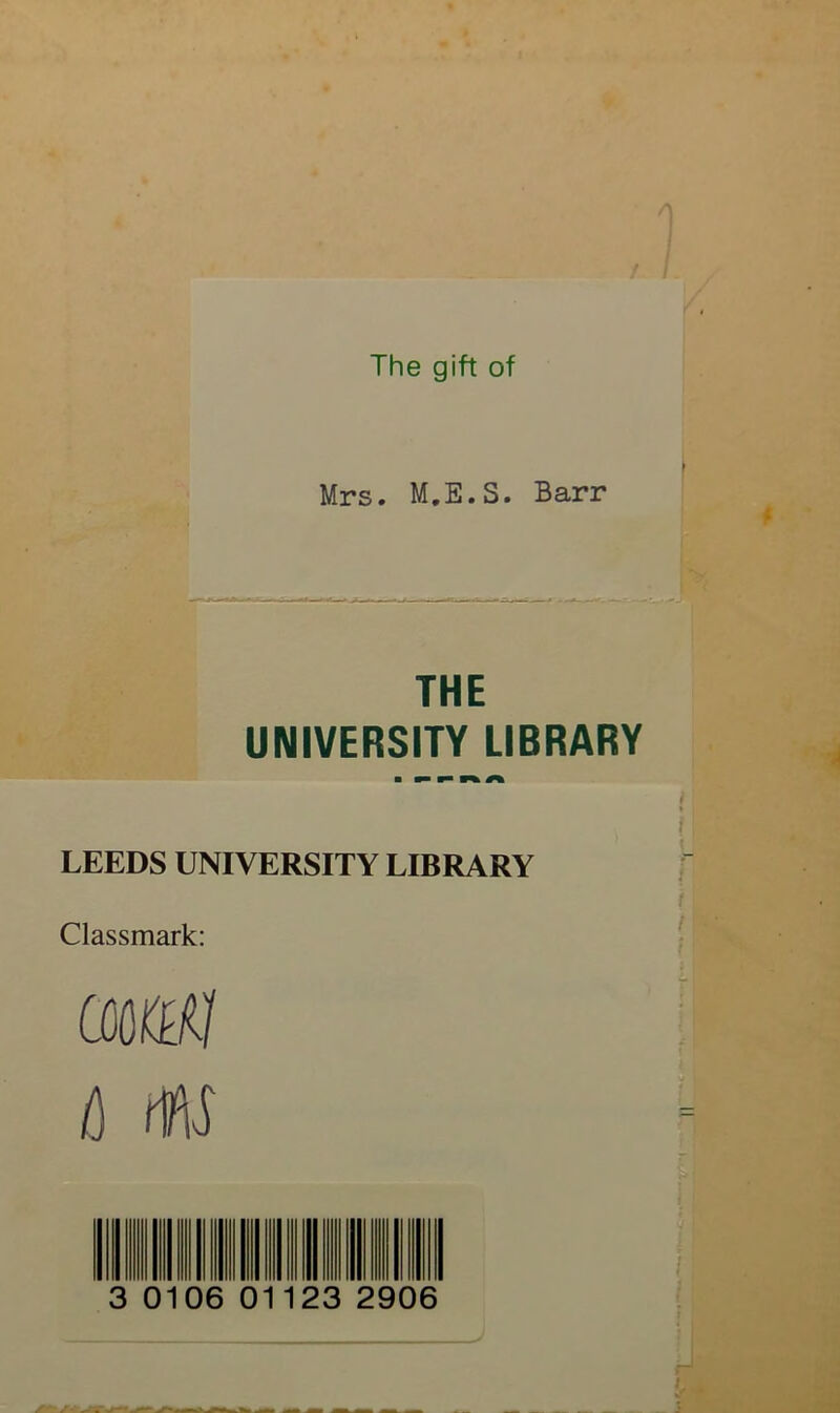 The gift of Mrs. M.E.S. Barr THE UNIVERSITY LIBRARY LEEDS UNIVERSITY LIBRARY Classmark: aMl /) w Q u 0106 0 1123 2906