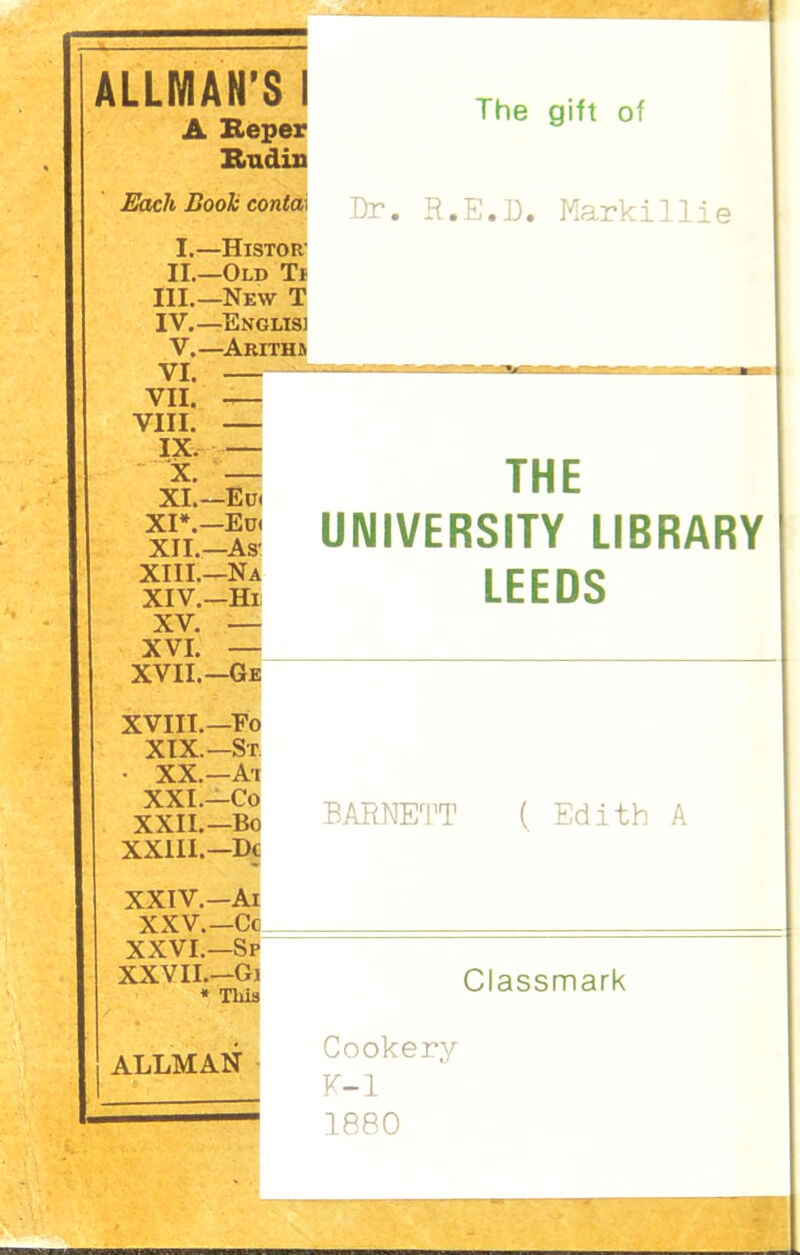 ALLMAN’S I A Reper Rudiu The gift of Each Book contdt Bp, R.E.D. Markillie I.—Histor II.—Old Ti III. —New T IV. —Englisi V.—Arithj VI. - VII. - VIII. - x. : XI. — Eu< XI*.—Edi XII. —As XIII. —Na XIV. —Hi XV. * XVI. — XVII.— Ge XVIII.—Fo XIX.—St • XX.—At XXI.—Co XXII.—Bo XXIII.— Dc XXIV.—Ai XXV.—Cc XXVI.—Sp XXVII.—Gj * Tliis ALLMAN BARNETT ( Edith A Classmark Cookery K-l 1880