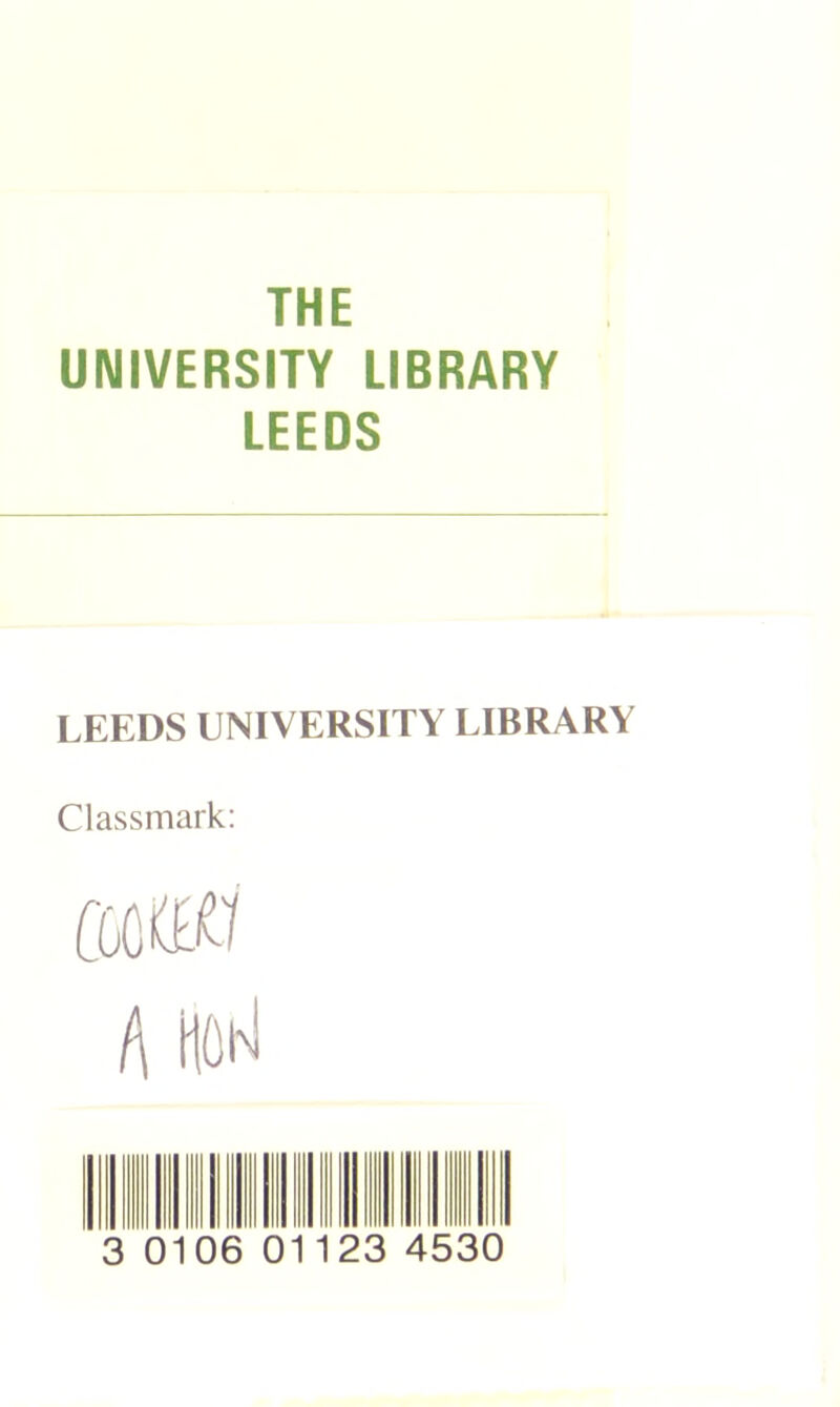 THE UNIVERSITY LIBRARY LEEDS LEEDS UNIVERSITY LIBRARY Classmark: 3 0106 01123 4530