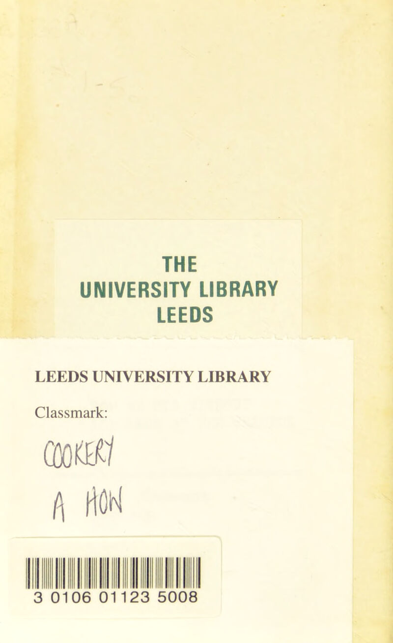 THE UNIVERSITY LIBRARY LEEDS LEEDS UNIVERSITY LIBRARY Classmark: ffloiwf t\ tiON O 0106 01 23 5008