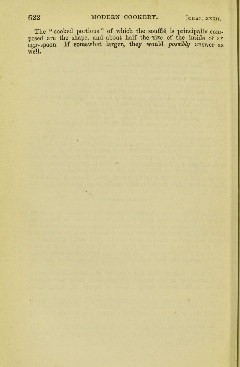 The “cooked portions” of which the souffle is principally com- posed are the shape, and about half the “size of the inside of ar egg-spoon. If somewhat larger, they would possibly answer as well.