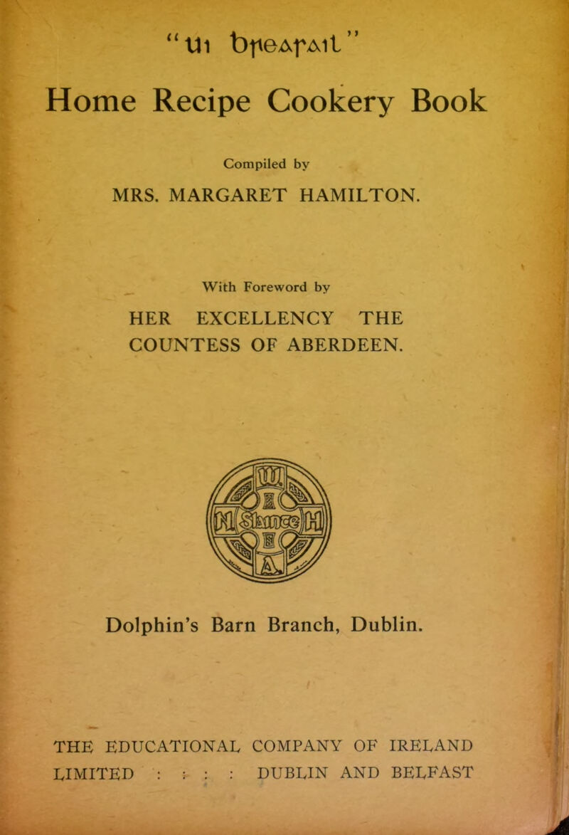 “th bfieAfAit” Home Recipe Cookery Book Compiled by MRS. MARGARET HAMILTON. With Foreword by HER EXCELLENCY THE COUNTESS OF ABERDEEN. Dolphin’s Barn Branch, Dublin. THE EDUCATIONAL COMPANY OF IRELAND LIMITED : : : : DUBLIN AND BELFAST