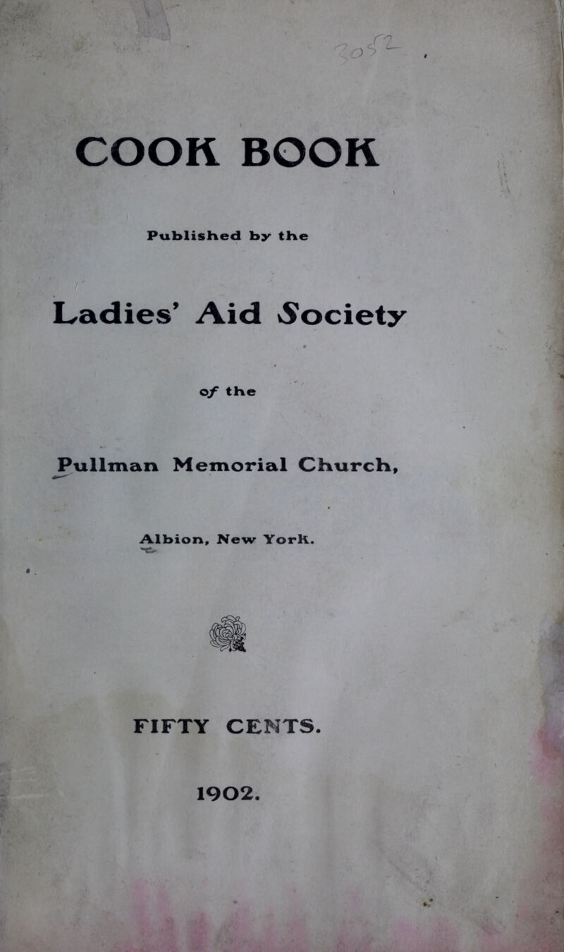 COOK BOOK Published by the Ladies’ Aid Society of the Pullman Memorial Church, Albion, New YorK. FIFTY CENTS. 1902