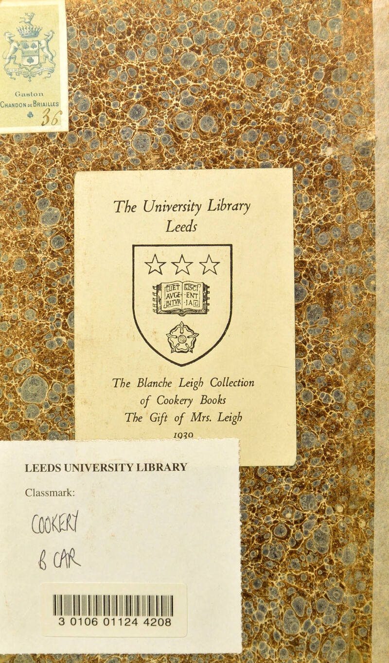 C«j\Blon CHANDONotBRIAILLES The University Library Leeds The Blanche Leigh Collection of Cookery Books The Gift of Mrs. Leigh 1030 LEEDS UNIVERSITY LIBRARY Classmark: 3 0106 01124 4208