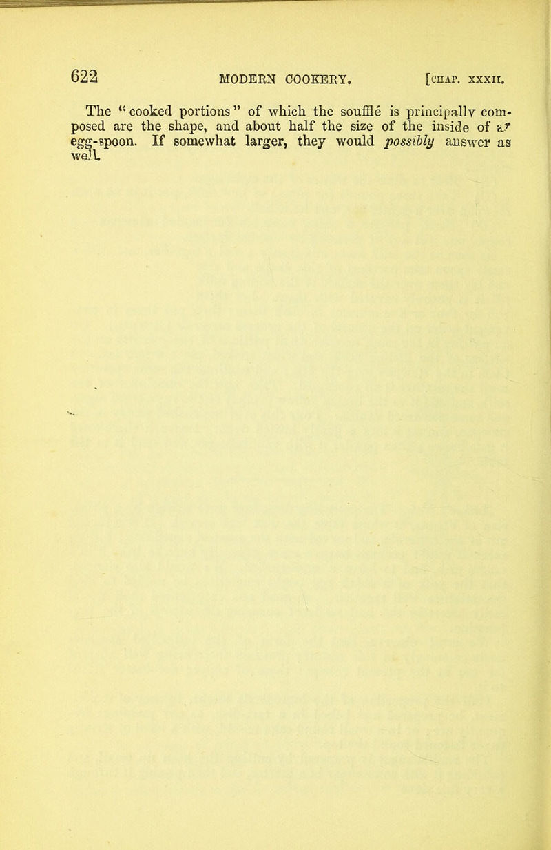 The u cooked portions ” of which the souffle is principally com* posed are the shape, and about half the size of the inside of a* egg-spoon. If somewhat larger, they would possibly answer as well.