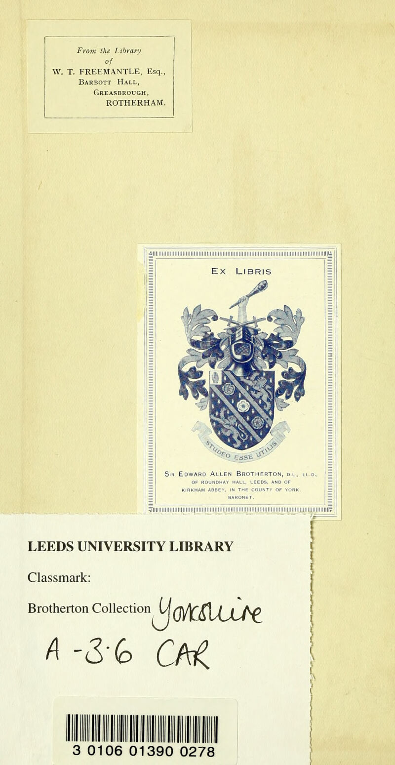 From the Library of W. T. FREEMANTLE, Esq., Barbott Hall, Greasbrough, ROTHERHAM. LEEDS UNIVERSITY LIBRARY Classmark: Brotherton Collection CM