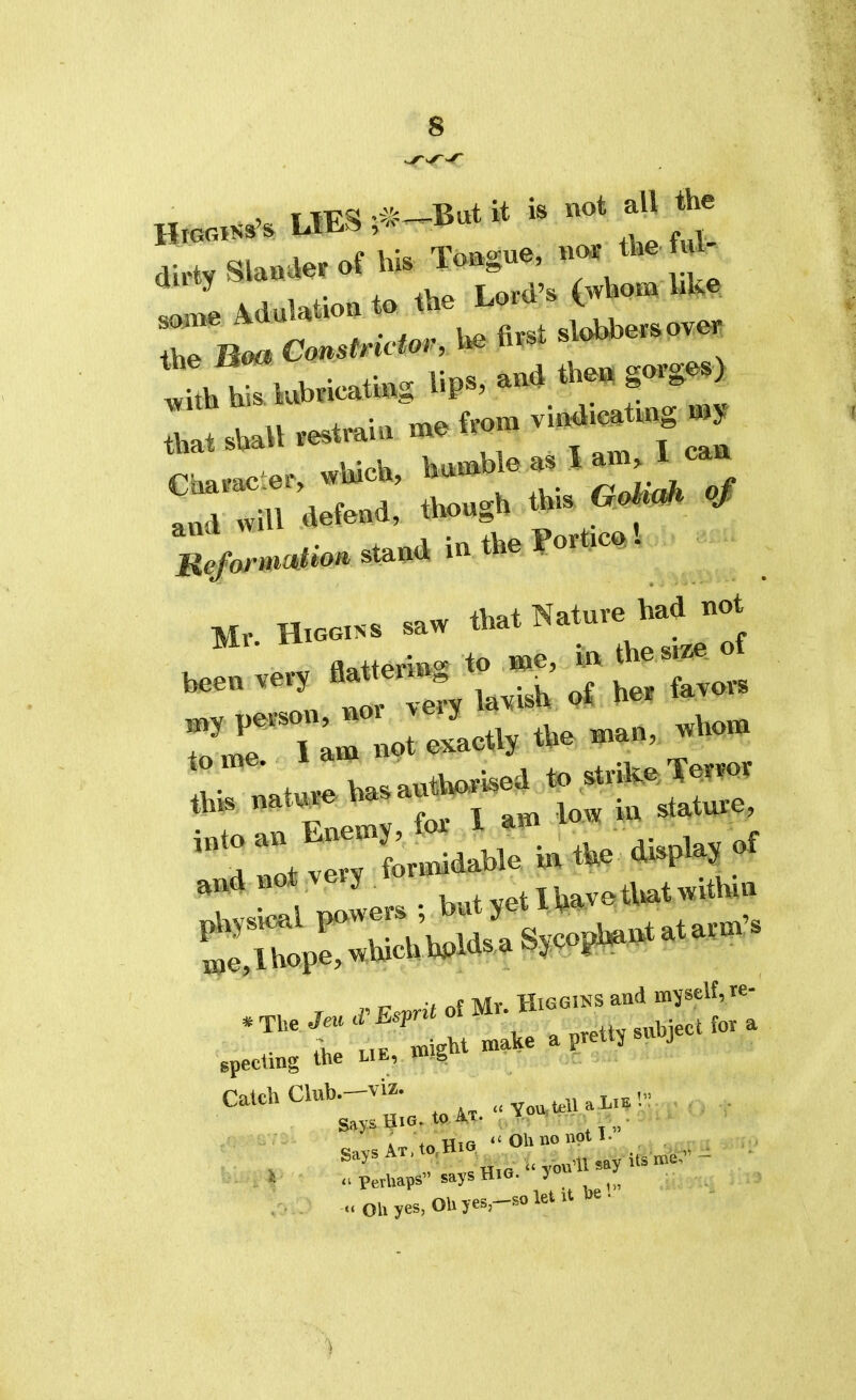 i i TV si Bat it is not all the i ~p v,;« Toft^ue, new? tee tin- dirty Slangier of his ionau«> that shall restrain me tvom ™Wioh humble as I am, i can and will defend, thougn «:>,■,,,,.«■•<.» s<a„di,. the Port.c»! fla+fpriB^ to B»e, n\ the size ol pereo.i, nor >«J ,u. to HtW -f-rtt ' » Mature, specting the lie, Wgl Catch Club.-viz. Says HiG. to AT. . » Hifi  Oh no not 1. « Perhaps saysHio. y» ^ u0hyes,OhyeSj-soletithe.