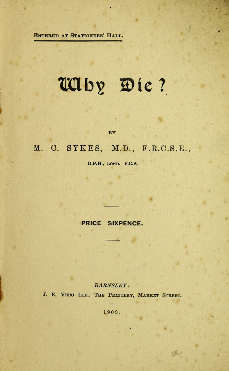 Entered at Stationers' Hall. Mb? 2>tc? BY M. 0. SYKES, M.D., F.R.C.S.E. D.P.H., Lond. F.C.S. PRICE SIXPENCE. BARNSLEY: J. E. Vero Ltd., The Printery, Market Street. 1903.