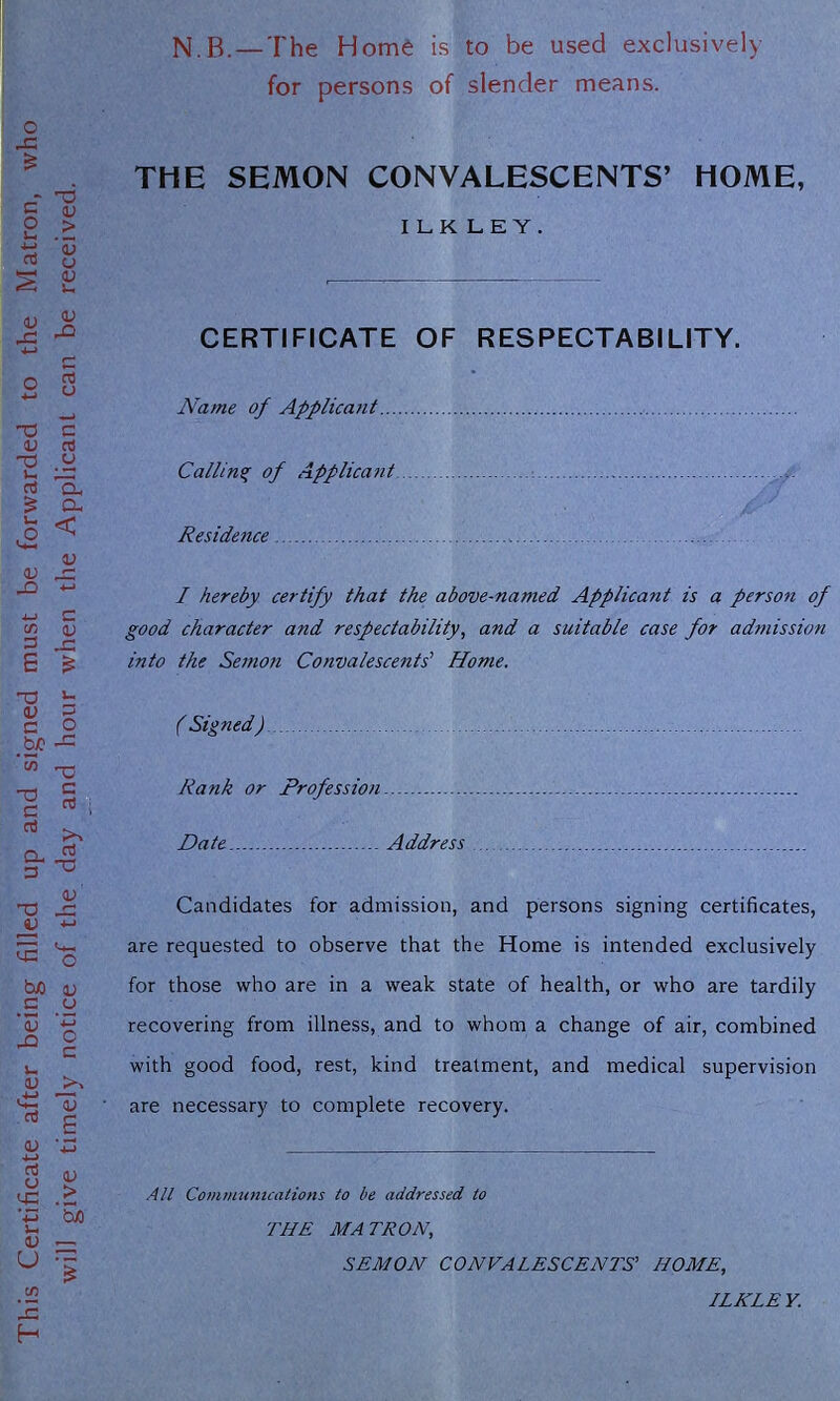 N.B.— The Home is to be used exclusively THE SEMON CONVALESCENTS’ HOME, ILK LEY. Name of Applicant with good food, rest, kind treatment, and medical supervision are necessary to complete recovery. All Communications to be addressed to THE MATRON., SEMON CONVALESCENTS’ HOME,