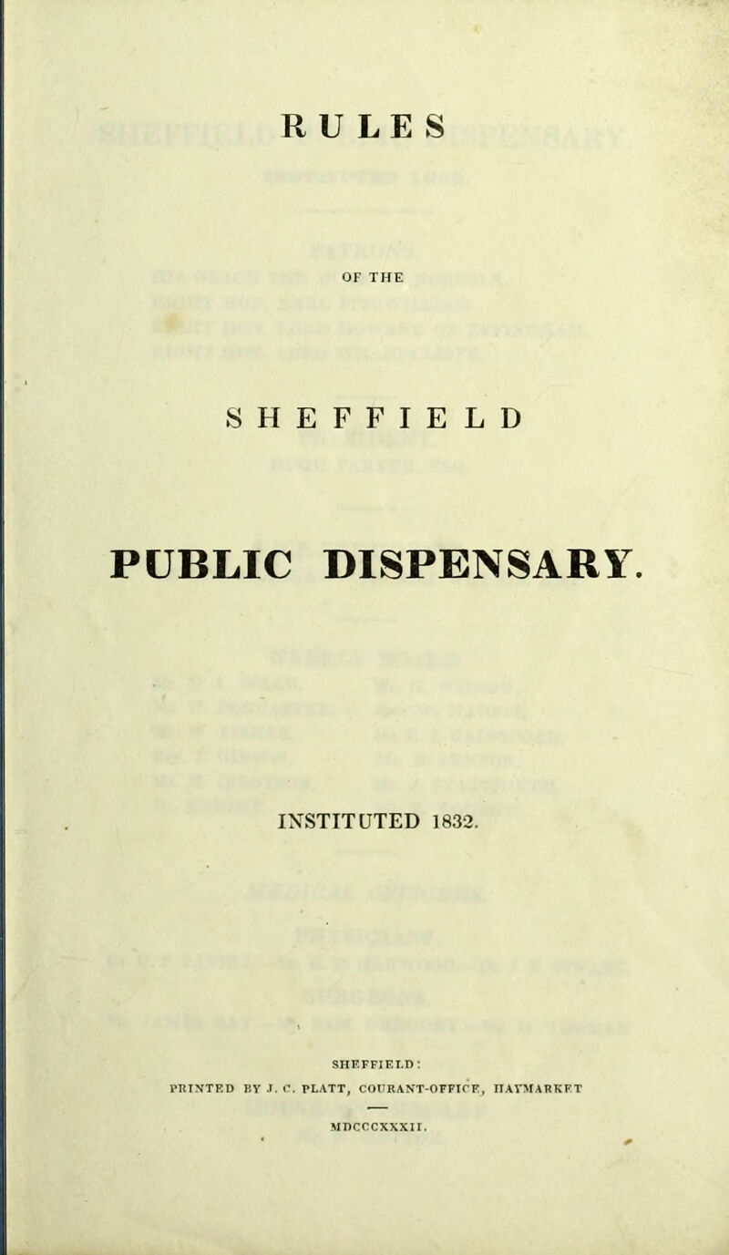 RULES OF THE SHEFFIELD PUBLIC DISPENSARY. IXSTITUTED 1832. SHEFFIELD: PTUNTED BY .1. C. PLATT, COURANT-OPFTCF, ITAVMARKFT MDCCCXXXII.