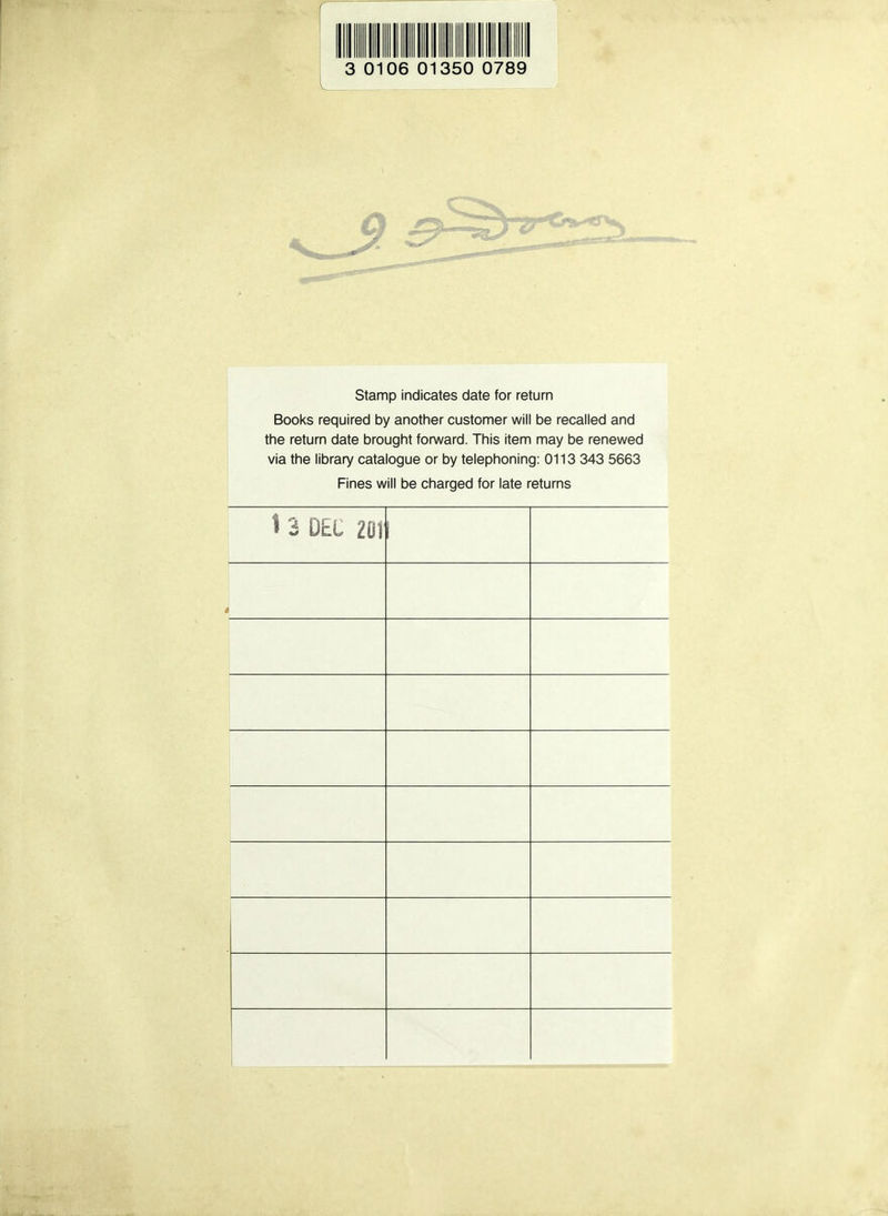 3 0106 01350 0789 I Stamp indicates date for return Books required by another customer will be recalled and the return date brought forward. This item may be renewed via the library catalogue or by telephoning: 0113 343 5663 Fines will be charged for late returns 1 3 DEC 201