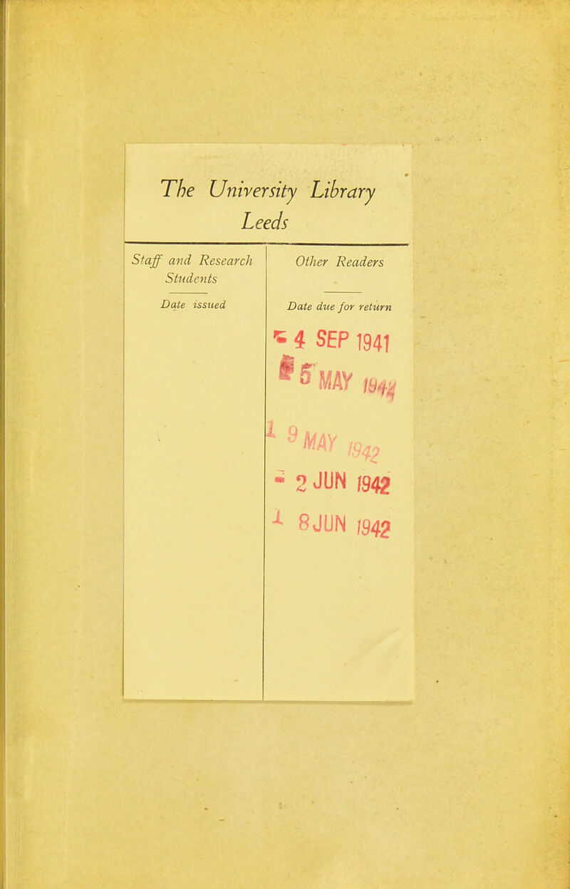 The University Library Leeds Staff ufid RescuTch Utiier Keaaers Students Date issued Date due for return ^ 4 SEP 1941 - 2 JliN 1942 8JUN m2