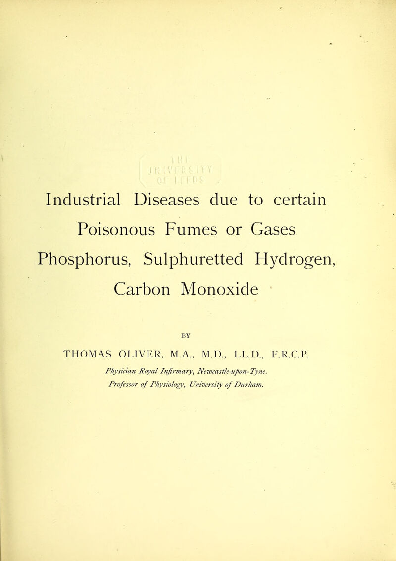 - Industrial Diseases due to certain Poisonous Fumes or Gases Phosphorus, Sulphuretted Hydrogen, Carbon Monoxide THOMAS OLIVER, M.A., M.D., LL.D., F.R.C.P. Physician Royal Infirmary, Newcastle-upon-Tyne. Professor of Physiology, University of Durham.